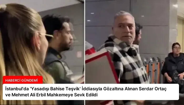 İstanbul’da ‘Yasadışı Bahise Teşvik’ İddiasıyla Gözaltına Alınan Serdar Ortaç ve Mehmet Ali Erbil Mahkemeye Sevk Edildi