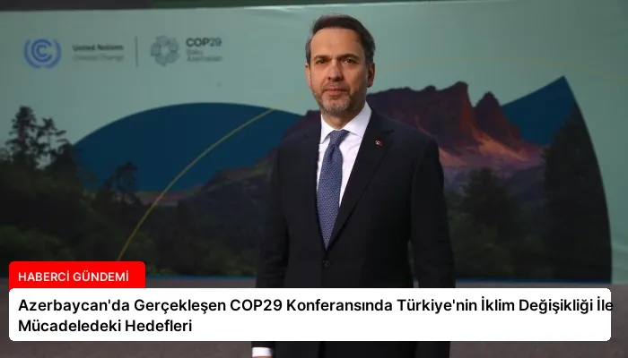 Azerbaycan’da Gerçekleşen COP29 Konferansında Türkiye’nin İklim Değişikliği İle Mücadeledeki Hedefleri
