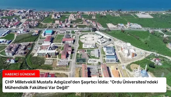 CHP Milletvekili Mustafa Adıgüzel’den Şaşırtıcı İddia: “Ordu Üniversitesi’ndeki Mühendislik Fakültesi Var Değil!”
