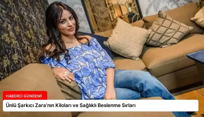 Ünlü Şarkıcı Zara’nın Kiloları ve Sağlıklı Beslenme Sırları
