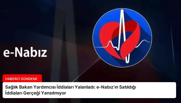Sağlık Bakan Yardımcısı İddiaları Yalanladı: e-Nabız’ın Satıldığı İddiaları Gerçeği Yansıtmıyor