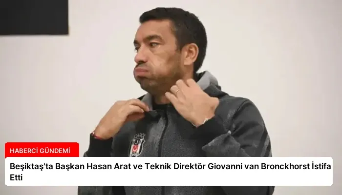 Beşiktaş’ta Başkan Hasan Arat ve Teknik Direktör Giovanni van Bronckhorst İstifa Etti