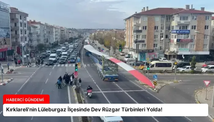 Kırklareli’nin Lüleburgaz İlçesinde Dev Rüzgar Türbinleri Yolda!