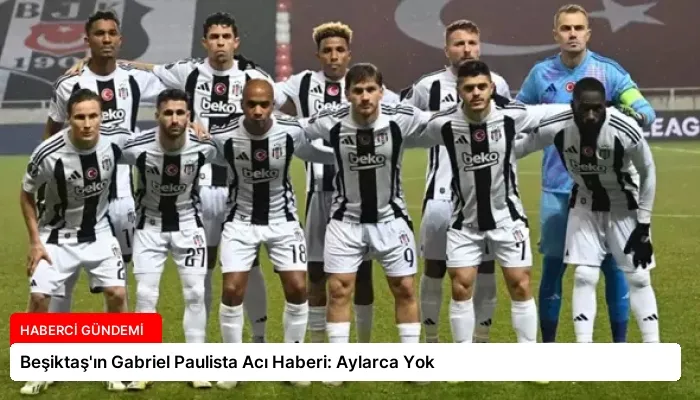 Beşiktaş’ın Gabriel Paulista Acı Haberi: Aylarca Yok