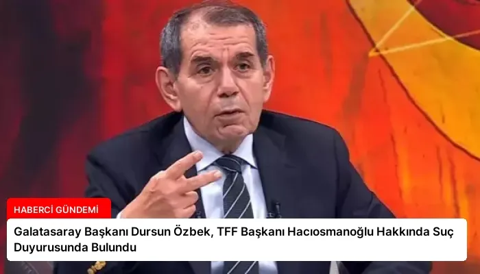 Galatasaray Başkanı Dursun Özbek, TFF Başkanı Hacıosmanoğlu Hakkında Suç Duyurusunda Bulundu