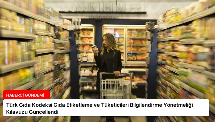 Türk Gıda Kodeksi Gıda Etiketleme ve Tüketicileri Bilgilendirme Yönetmeliği Kılavuzu Güncellendi