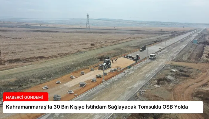Kahramanmaraş’ta 30 Bin Kişiye İstihdam Sağlayacak Tomsuklu OSB Yolda