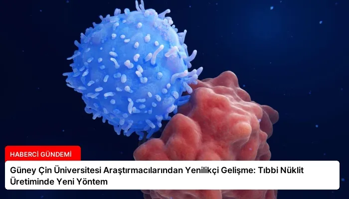 Güney Çin Üniversitesi Araştırmacılarından Yenilikçi Gelişme: Tıbbi Nüklit Üretiminde Yeni Yöntem