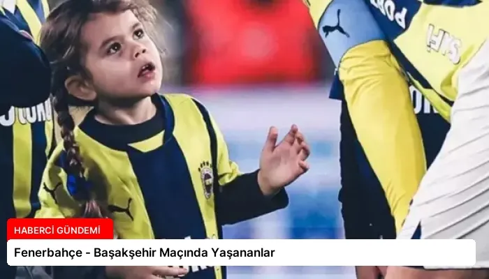Fenerbahçe – Başakşehir Maçında Yaşananlar