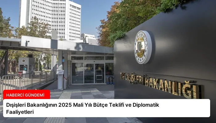 Dışişleri Bakanlığının 2025 Mali Yılı Bütçe Teklifi ve Diplomatik Faaliyetleri