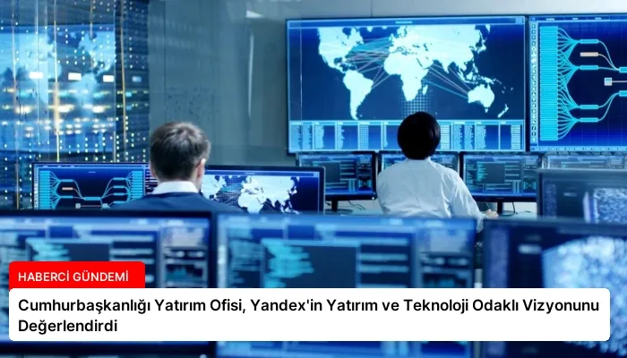 Cumhurbaşkanlığı Yatırım Ofisi, Yandex’in Yatırım ve Teknoloji Odaklı Vizyonunu Değerlendirdi