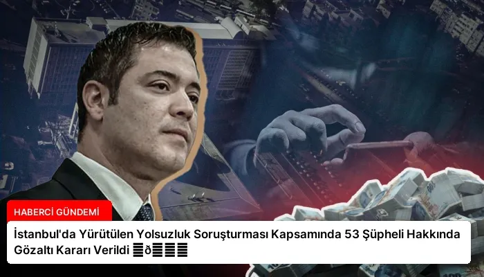İstanbul’da Yürütülen Yolsuzluk Soruşturması Kapsamında 53 Şüpheli Hakkında Gözaltı Kararı Verildi ⏬👇