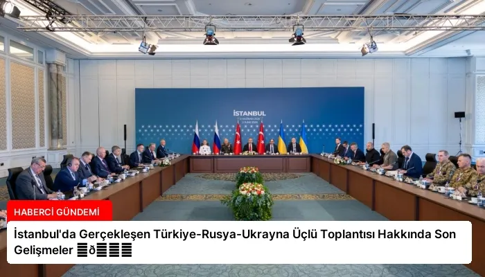 İstanbul’da Gerçekleşen Türkiye-Rusya-Ukrayna Üçlü Toplantısı Hakkında Son Gelişmeler ⏬👇