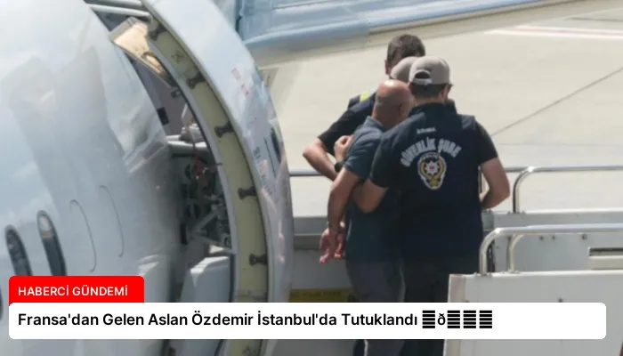 Fransa’dan Gelen Aslan Özdemir İstanbul’da Tutuklandı ⏬👇
