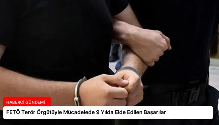 FETÖ Terör Örgütüyle Mücadelede 9 Yılda Elde Edilen Başarılar