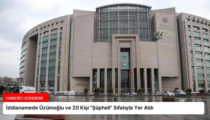 İddianamede Üzümoğlu ve 20 Kişi “Şüpheli” Sıfatıyla Yer Aldı