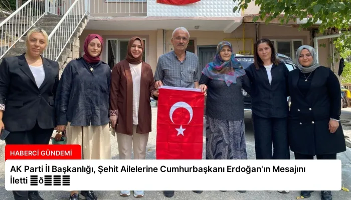 AK Parti İl Başkanlığı, Şehit Ailelerine Cumhurbaşkanı Erdoğan’ın Mesajını İletti ⏬👇