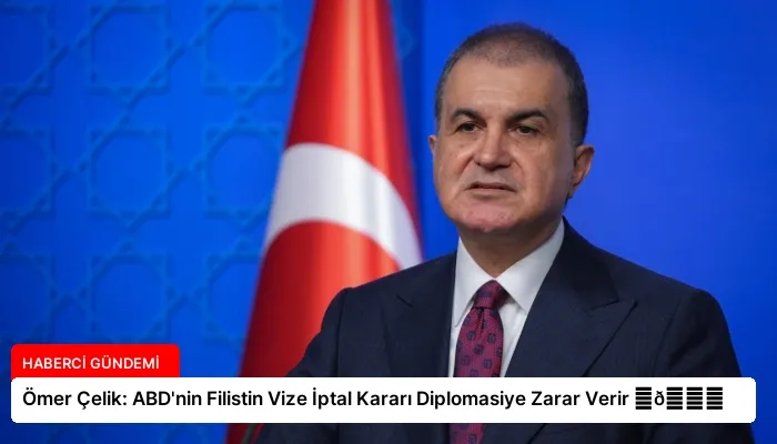 Ömer Çelik: ABD’nin Filistin Vize İptal Kararı Diplomasiye Zarar Verir ⏬👇