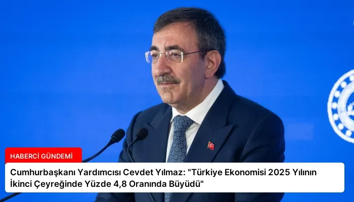 Cumhurbaşkanı Yardımcısı Cevdet Yılmaz: “Türkiye Ekonomisi 2025 Yılının İkinci Çeyreğinde Yüzde 4,8 Oranında Büyüdü”