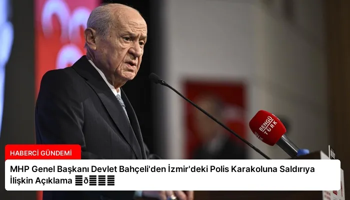 MHP Genel Başkanı Devlet Bahçeli’den İzmir’deki Polis Karakoluna Saldırıya İlişkin Açıklama ⏬👇