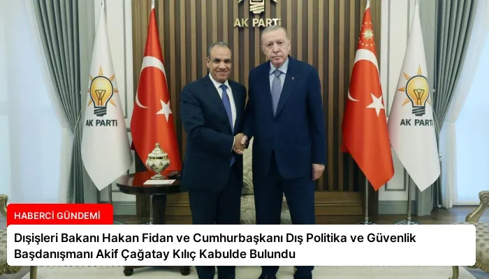 Dışişleri Bakanı Hakan Fidan ve Cumhurbaşkanı Dış Politika ve Güvenlik Başdanışmanı Akif Çağatay Kılıç Kabulde Bulundu