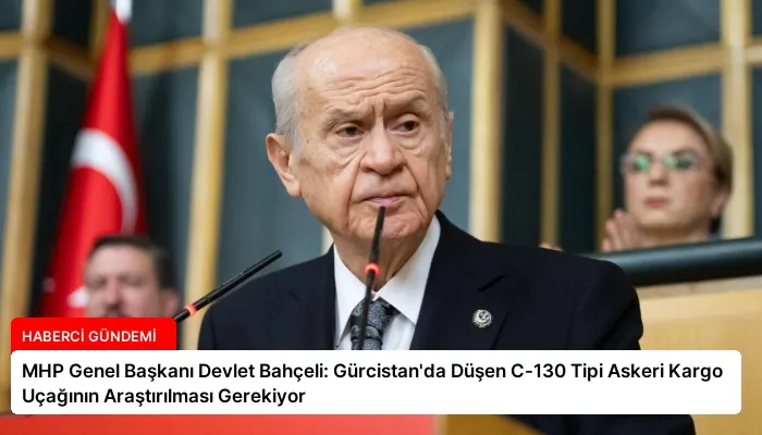 MHP Genel Başkanı Devlet Bahçeli: Gürcistan’da Düşen C-130 Tipi Askeri Kargo Uçağının Araştırılması Gerekiyor