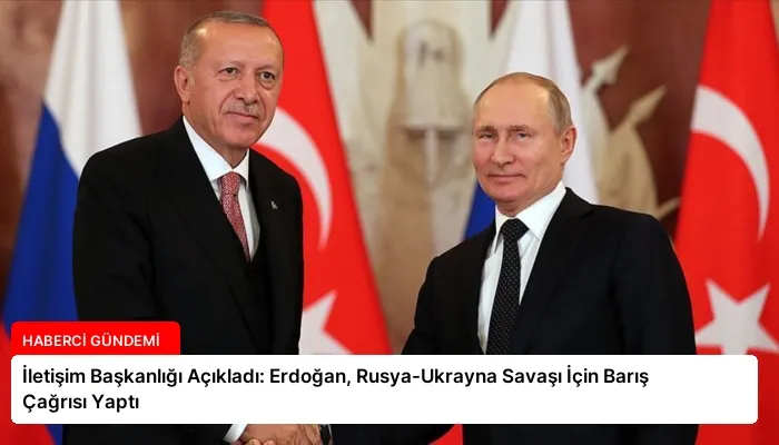 İletişim Başkanlığı Açıkladı: Erdoğan, Rusya-Ukrayna Savaşı İçin Barış Çağrısı Yaptı