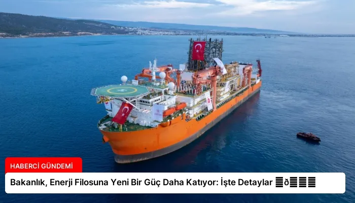 Bakanlık, Enerji Filosuna Yeni Bir Güç Daha Katıyor: İşte Detaylar ⏬👇