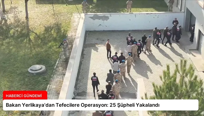 Bakan Yerlikaya’dan Tefecilere Operasyon: 25 Şüpheli Yakalandı