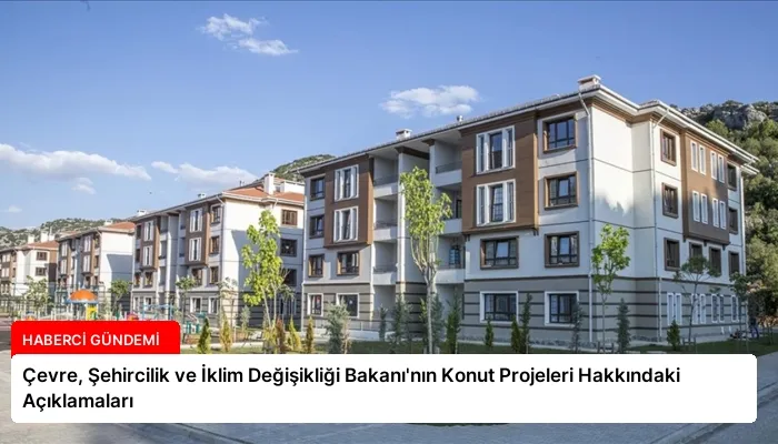 Çevre, Şehircilik ve İklim Değişikliği Bakanı’nın Konut Projeleri Hakkındaki Açıklamaları