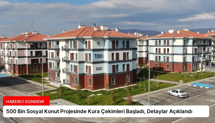 500 Bin Sosyal Konut Projesinde Kura Çekimleri Başladı, Detaylar Açıklandı