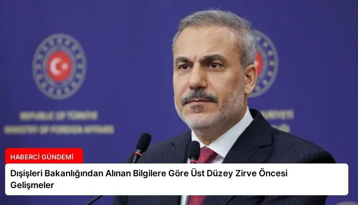 Dışişleri Bakanlığından Alınan Bilgilere Göre Üst Düzey Zirve Öncesi Gelişmeler