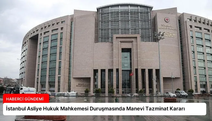 İstanbul Asliye Hukuk Mahkemesi Duruşmasında Manevi Tazminat Kararı