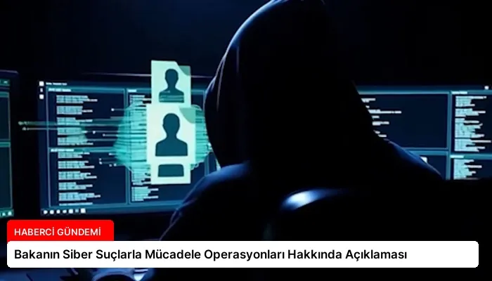 Bakanın Siber Suçlarla Mücadele Operasyonları Hakkında Açıklaması
