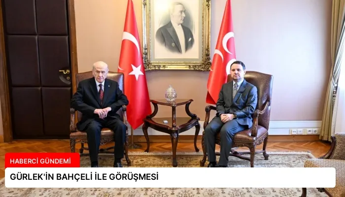 GÜRLEK’İN BAHÇELİ İLE GÖRÜŞMESİ