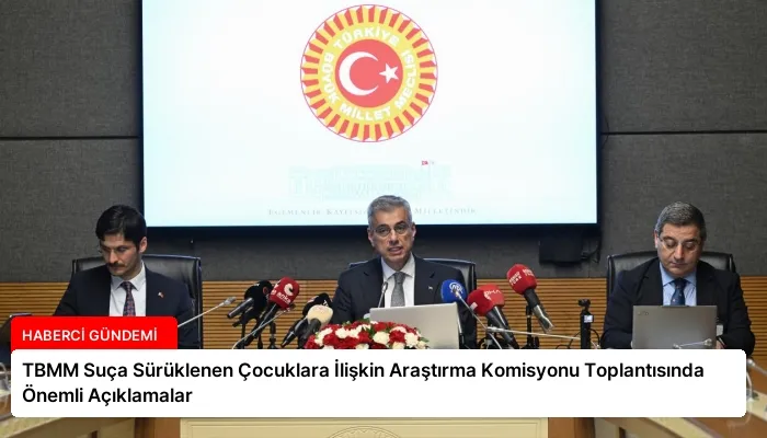 TBMM Suça Sürüklenen Çocuklara İlişkin Araştırma Komisyonu Toplantısında Önemli Açıklamalar