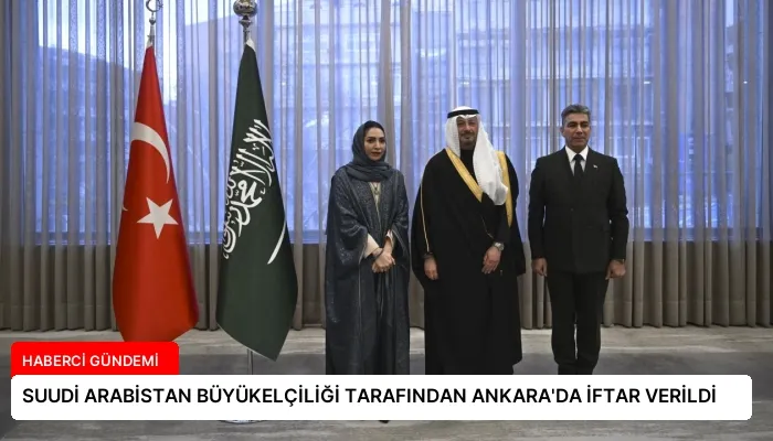 SUUDİ ARABİSTAN BÜYÜKELÇİLİĞİ TARAFINDAN ANKARA’DA İFTAR VERİLDİ