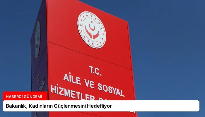 Bakanlık, Kadınların Güçlenmesini Hedefliyor