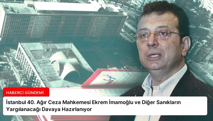 İstanbul 40. Ağır Ceza Mahkemesi Ekrem İmamoğlu ve Diğer Sanıkların Yargılanacağı Davaya Hazırlanıyor