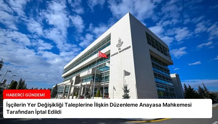İşçilerin Yer Değişikliği Taleplerine İlişkin Düzenleme Anayasa Mahkemesi Tarafından İptal Edildi