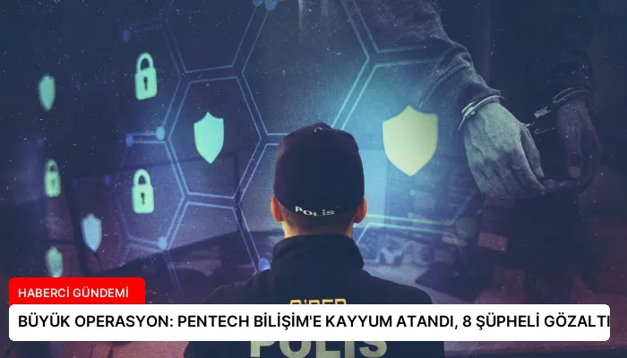 BÜYÜK OPERASYON: PENTECH BİLİŞİM’E KAYYUM ATANDI, 8 ŞÜPHELİ GÖZALTI