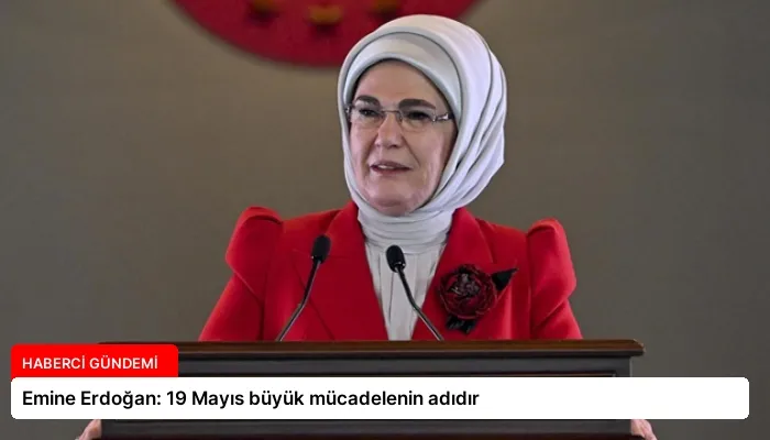 Emine Erdoğan: 19 Mayıs büyük mücadelenin adıdır