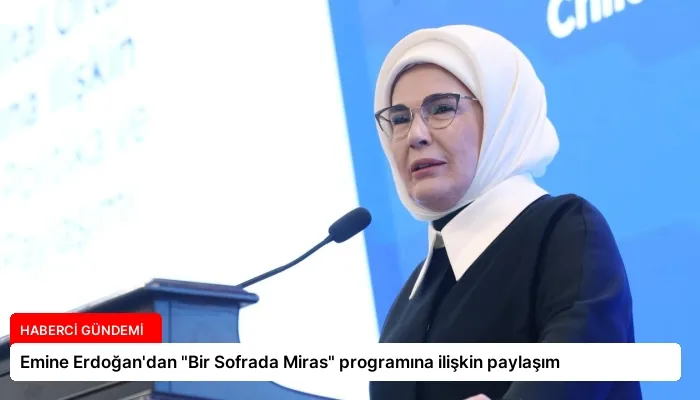 Emine Erdoğan’dan “Bir Sofrada Miras” programına ilişkin paylaşım