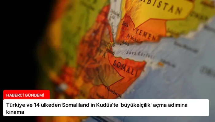 Türkiye ve 14 ülkeden Somaliland’in Kudüs’te ‘büyükelçilik’ açma adımına kınama