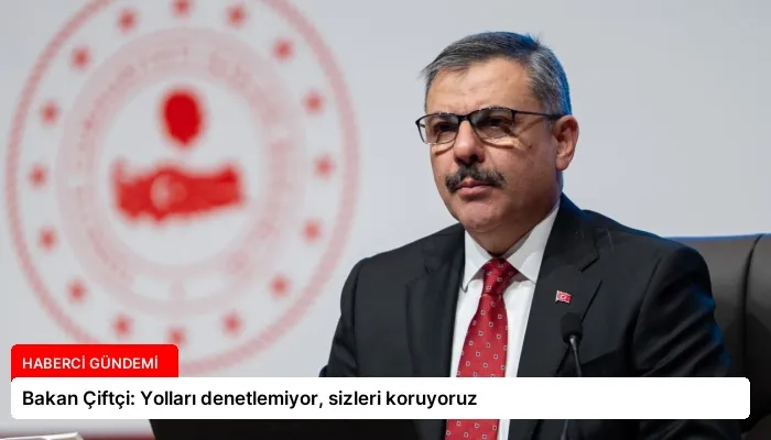 Bakan Çiftçi: Yolları denetlemiyor, sizleri koruyoruz