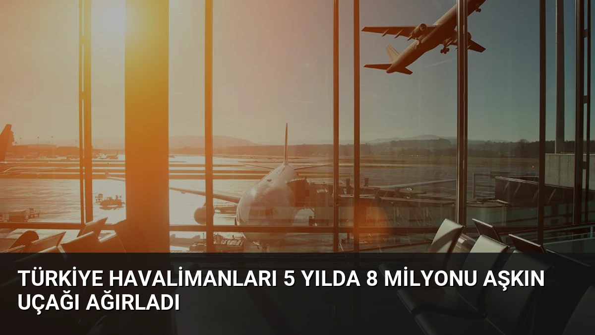 Türkiye Havalimanları 5 Yılda 8 Milyonu Aşkın Uçağı Ağırladı