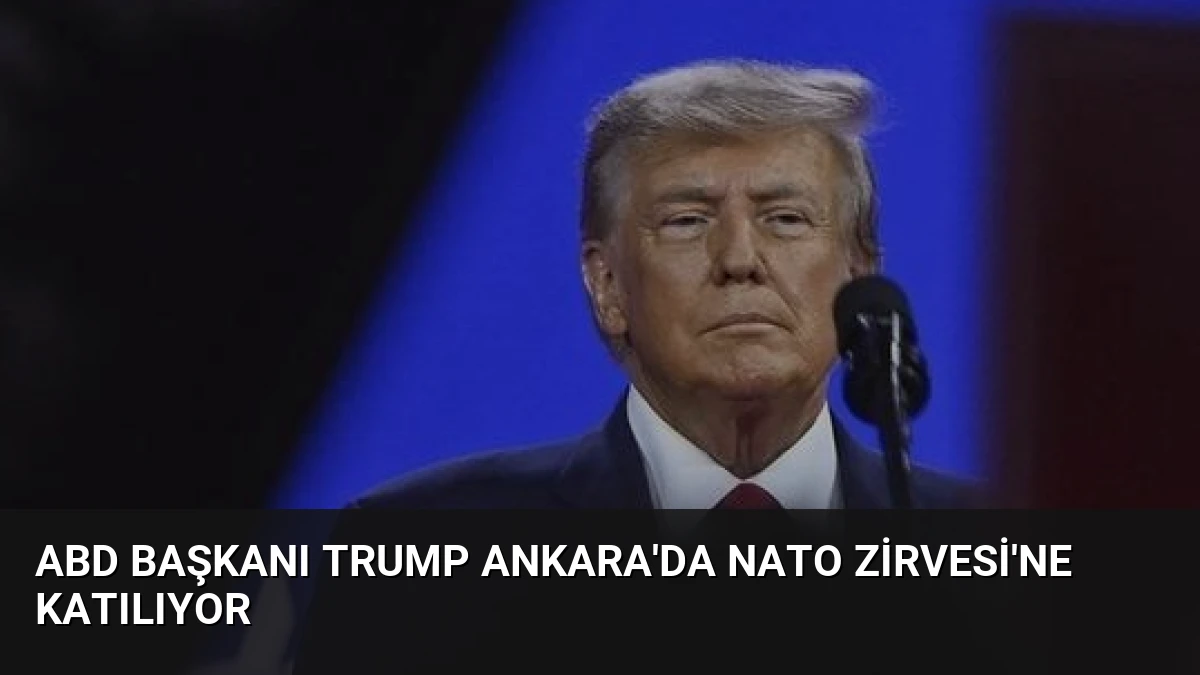ABD Başkanı Trump Ankara’da NATO Zirvesi’ne Katılıyor