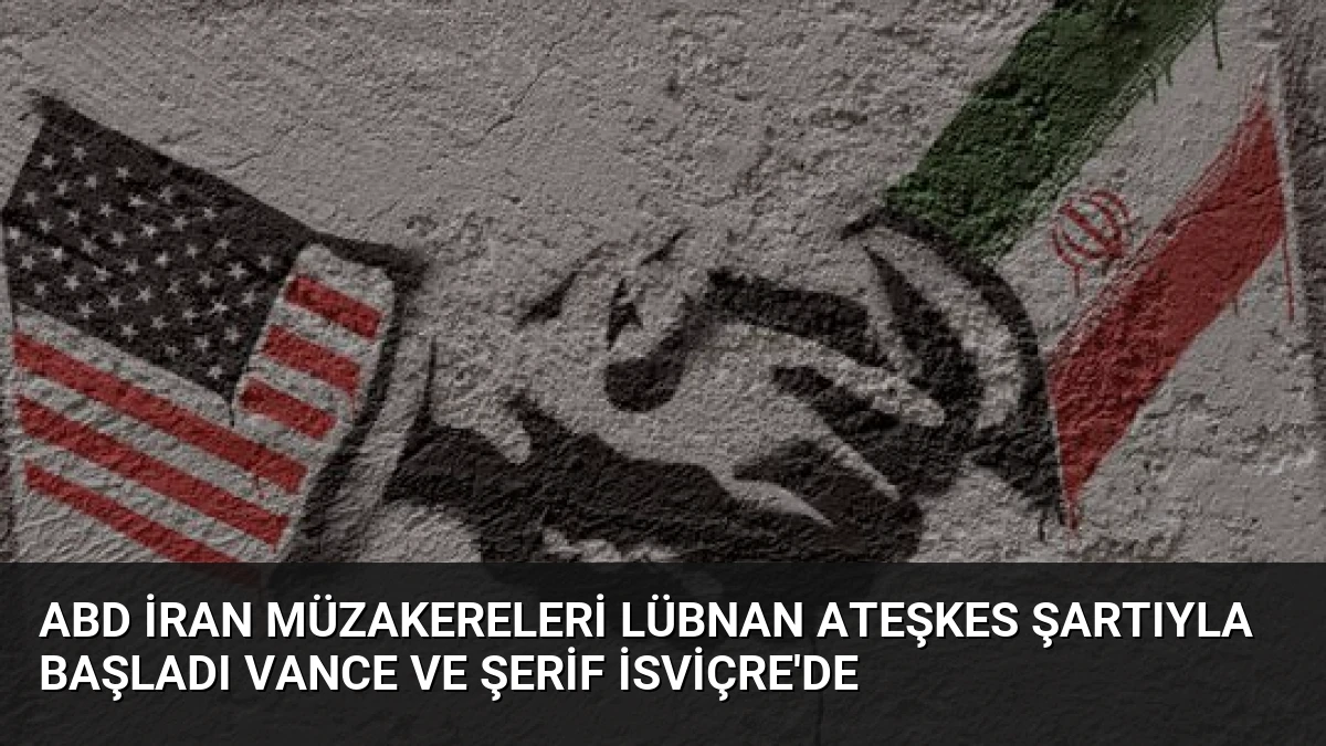 ABD İran Müzakereleri Lübnan Ateşkes Şartıyla Başladı Vance ve Şerif İsviçre’de