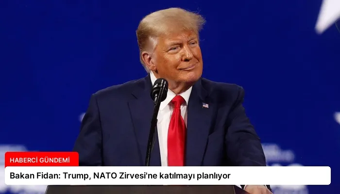 Bakan Fidan: Trump, NATO Zirvesi’ne katılmayı planlıyor