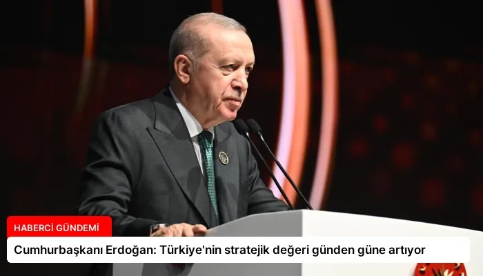 Cumhurbaşkanı Erdoğan: Türkiye’nin stratejik değeri günden güne artıyor